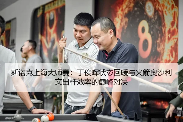 斯诺克上海大师赛：丁俊晖状态回暖与火箭奥沙利文出杆效率的巅峰对决