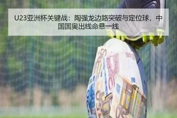 U23亚洲杯关键战：陶强龙边路突破与定位球，中国国奥出线命悬一线
