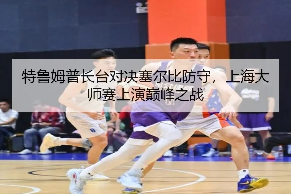 特鲁姆普长台对决塞尔比防守，上海大师赛上演巅峰之战