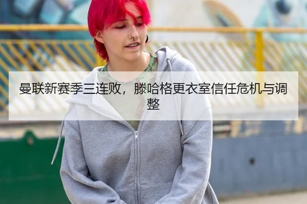 曼联新赛季三连败，滕哈格更衣室信任危机与调整