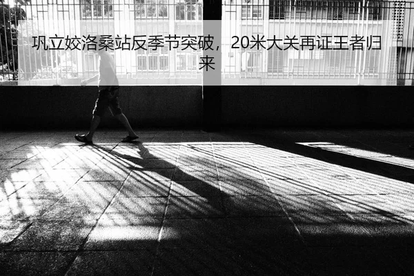 巩立姣洛桑站反季节突破，20米大关再证王者归来
