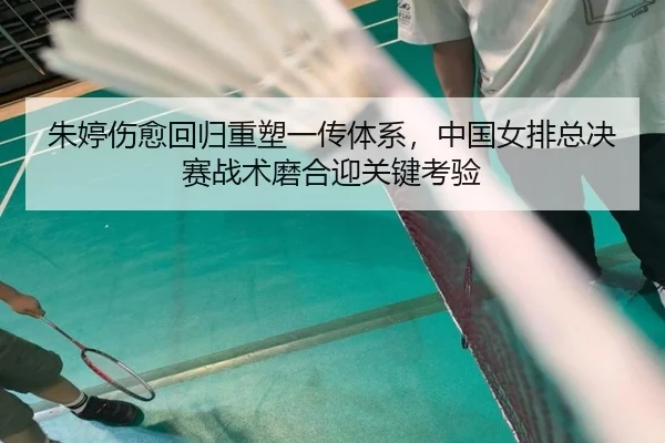 朱婷伤愈回归重塑一传体系，中国女排总决赛战术磨合迎关键考验