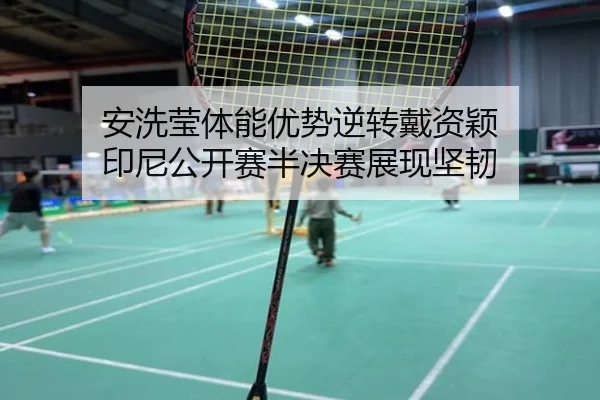 安洗莹体能优势逆转戴资颖 印尼公开赛半决赛展现坚韧