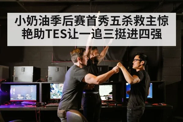 小奶油季后赛首秀五杀救主惊艳助TES让一追三挺进四强