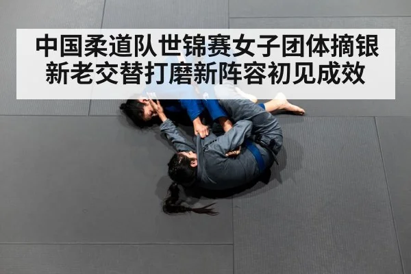 中国柔道队世锦赛女子团体摘银 新老交替打磨新阵容初见成效