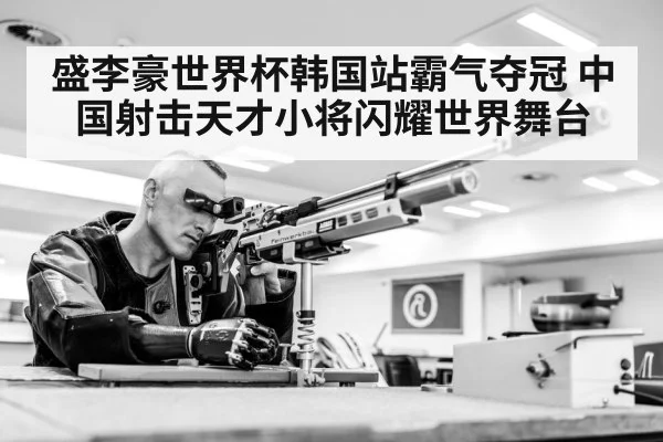 盛李豪世界杯韩国站霸气夺冠 中国射击天才小将闪耀世界舞台