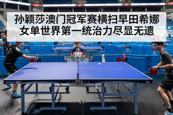 孙颖莎澳门冠军赛横扫早田希娜女单世界第一统治力尽显无遗