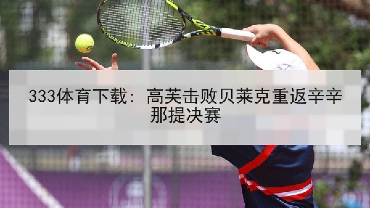 333体育下载: 高芙击败贝莱克重返辛辛那提决赛 333体育下载: 高芙击败贝莱克重返辛辛那提决赛