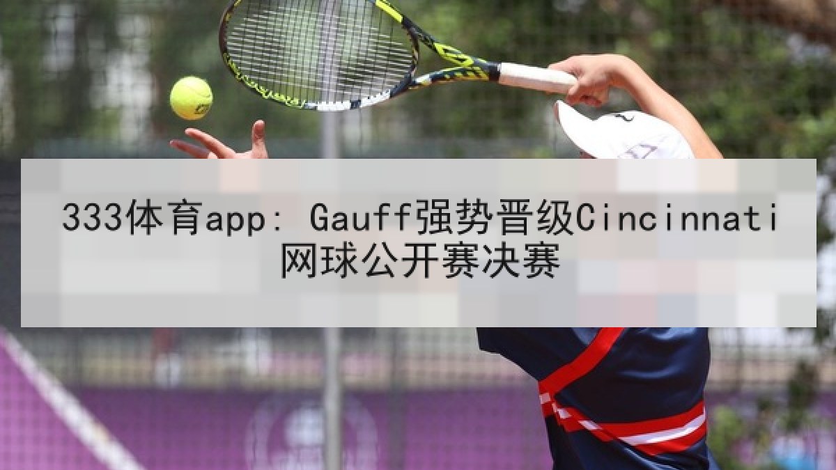 333体育app: Gauff强势晋级Cincinnati网球公开赛决赛 333体育app: Gauff强势晋级Cincinnati网球公开赛决赛