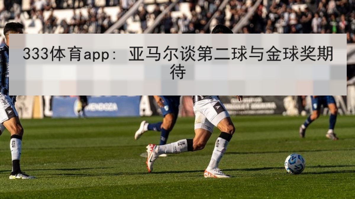 333体育app: 亚马尔谈第二球与金球奖期待 333体育app: 亚马尔谈第二球与金球奖期待